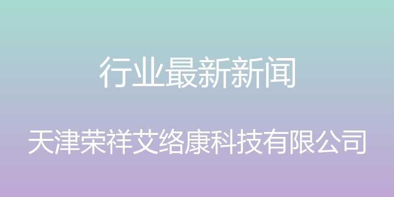 行业最新新闻 - 天津荣祥艾络康科技有限公司