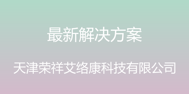 最新解决方案 - 天津荣祥艾络康科技有限公司