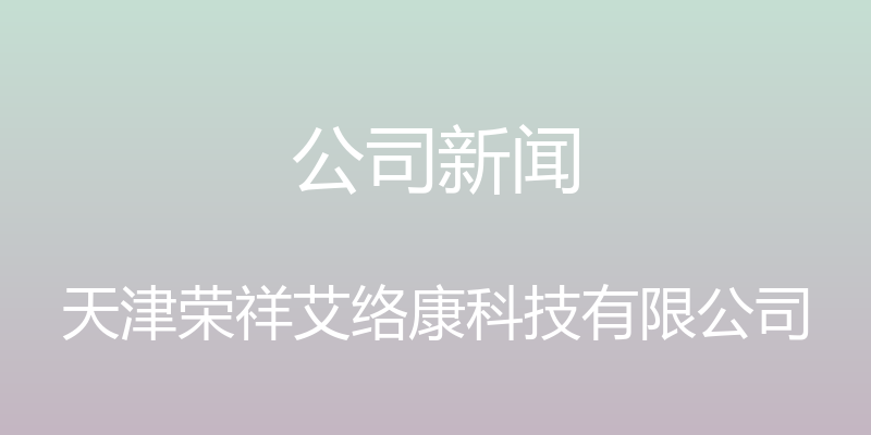 公司新闻 - 天津荣祥艾络康科技有限公司